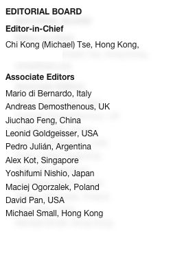 EDITORIAL BOARD
Editor-in-Chief
Chi Kong (Michael) Tse, Hong Kong, cktse@ieee.org

Associate Editors
Mario di Bernardo, Italy
Andreas Demosthenous, UKJiuchao Feng, China
Leonid Goldgeisser, USAPedro Julián, ArgentinaAlex Kot, SingaporeYoshifumi Nishio, Japan
Maciej Ogorzalek, Poland
David Pan, USAMichael Small, Hong Kong